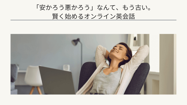 「安かろう悪かろう」なんて、もう古い。賢く始めるオンライン英会話