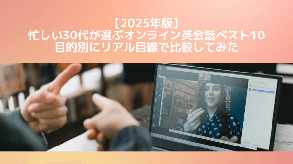【2025年版】忙しい30代が選ぶオンライン英会話ベスト10｜目的別にリアル目線で比較してみた